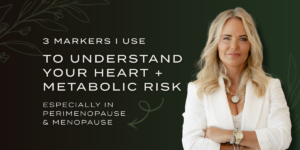 the 3 Markers I Use to Understand Your Heart and Metabolic Risk Especially in Perimenopause and Menopause